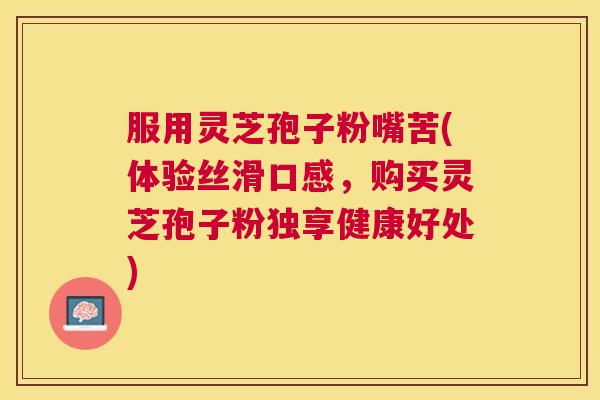 服用灵芝孢子粉嘴苦(体验丝滑口感，购买灵芝孢子粉独享健康好处)