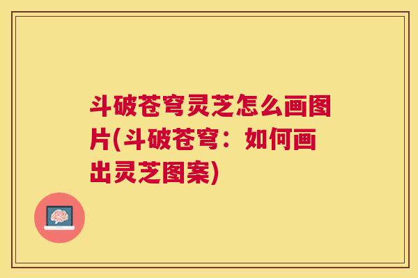 斗破苍穹灵芝怎么画图片(斗破苍穹：如何画出灵芝图案)