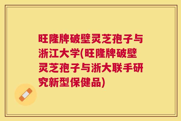 旺隆牌破壁灵芝孢子与浙江大学(旺隆牌破壁灵芝孢子与浙大联手研究新型保健品)