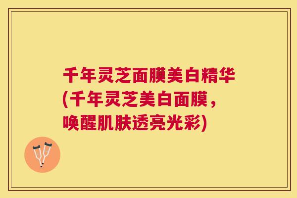 千年灵芝面膜美白精华(千年灵芝美白面膜，唤醒透亮光彩)