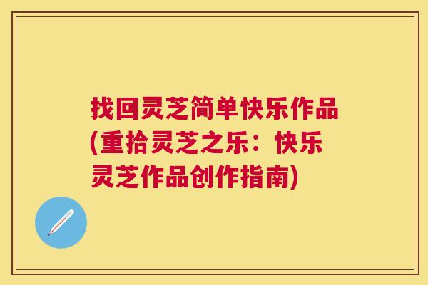 找回灵芝简单快乐作品(重拾灵芝之乐:快乐灵芝作品创作指南) 找回灵芝简单快乐作品(重拾灵芝之乐:快乐灵芝作品创作指南)