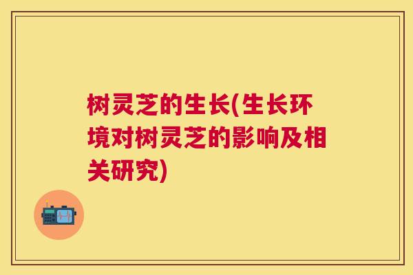 树灵芝的生长(生长环境对树灵芝的影响及相关研究)