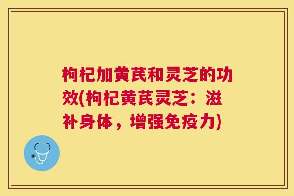 枸杞加黄芪和灵芝的功效(枸杞黄芪灵芝:滋补身体,增强免疫力) 枸杞加黄芪和灵芝的功效(枸杞黄芪灵芝:滋补身体,增强免疫力)