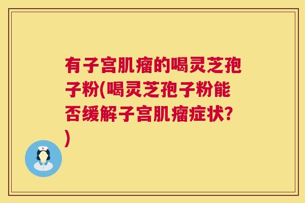 有子宫的喝灵芝孢子粉(喝灵芝孢子粉能否缓解子宫症状？)
