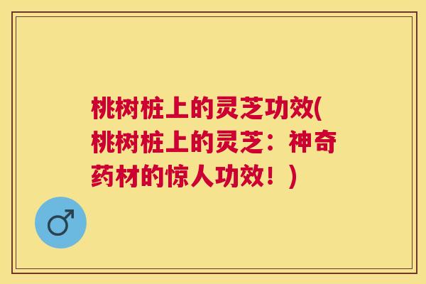 桃树桩上的灵芝功效(桃树桩上的灵芝：神奇药材的惊人功效！)