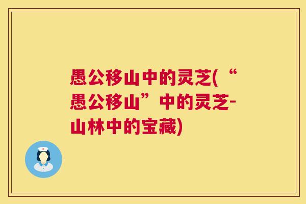 愚公移山中的灵芝(“愚公移山”中的灵芝-山林中的宝藏)