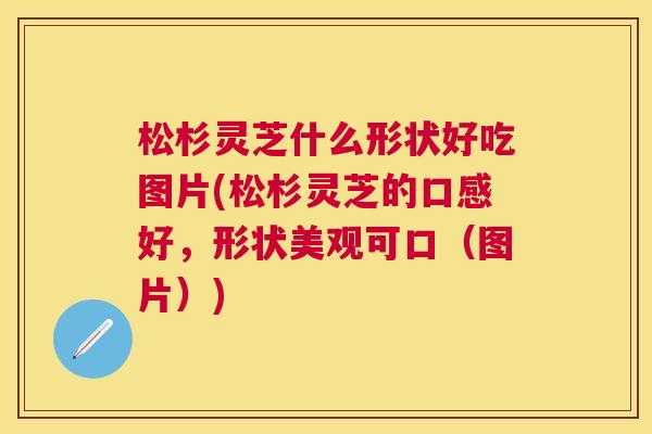 松杉灵芝什么形状好吃图片(松杉灵芝的口感好,形状美观可口(图片)) 松杉灵芝什么形状好吃图片(松杉灵芝的口感好,形状美观可口(图片))
