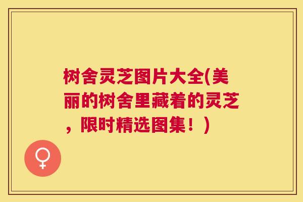 树舍灵芝图片大全(美丽的树舍里藏着的灵芝，限时精选图集！)