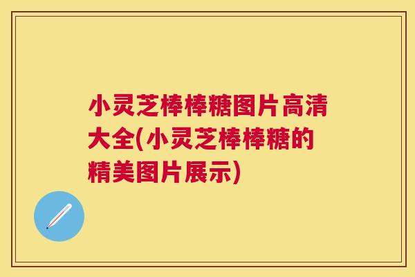 小灵芝棒棒糖图片高清大全(小灵芝棒棒糖的精美图片展示) 小灵芝棒棒糖图片高清大全(小灵芝棒棒糖的精美图片展示)