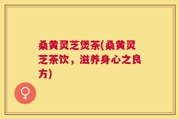 桑黄灵芝煲茶(桑黄灵芝茶饮，滋养身心之良方)