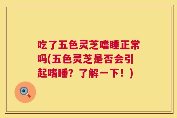 吃了五色灵芝嗜睡正常吗(五色灵芝是否会引起嗜睡？了解一下！)