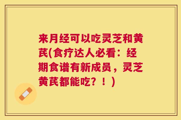 来可以吃灵芝和黄芪(食疗达人必看:经期食谱有新成员,灵芝黄芪都能吃?!) 来可以吃灵芝和黄芪(食疗达人必看:经期食谱有新成员,灵芝黄芪都能吃?!)