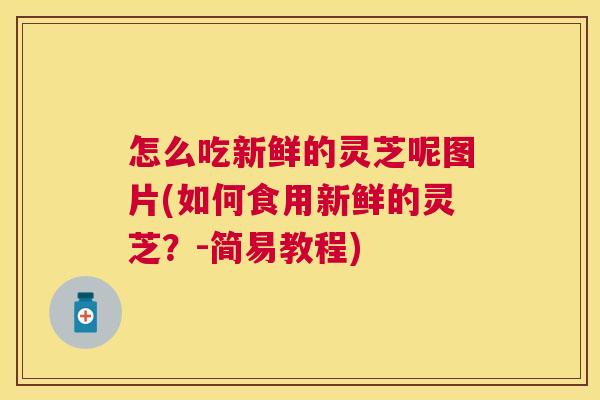 怎么吃新鲜的灵芝呢图片(如何食用新鲜的灵芝？-简易教程)
