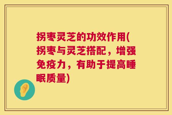 拐枣灵芝的功效作用(拐枣与灵芝搭配,增强免疫力,有助于提高质量) 拐枣灵芝的功效作用(拐枣与灵芝搭配,增强免疫力,有助于提高质量)