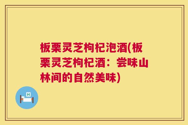 板栗灵芝枸杞泡酒(板栗灵芝枸杞酒:尝味山林间的自然美味) 板栗灵芝枸杞泡酒(板栗灵芝枸杞酒:尝味山林间的自然美味)