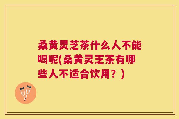 桑黄灵芝茶什么人不能喝呢(桑黄灵芝茶有哪些人不适合饮用?) 桑黄灵芝茶什么人不能喝呢(桑黄灵芝茶有哪些人不适合饮用?)