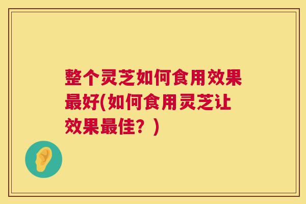 整个灵芝如何食用效果好(如何食用灵芝让效果佳?) 整个灵芝如何食用效果好(如何食用灵芝让效果佳?)