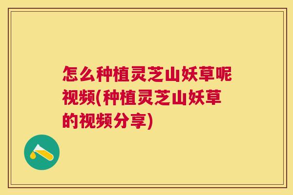 怎么种植灵芝山妖草呢视频(种植灵芝山妖草的视频分享) 怎么种植灵芝山妖草呢视频(种植灵芝山妖草的视频分享)