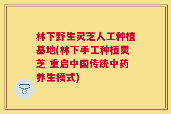 林下野生灵芝人工种植基地(林下手工种植灵芝 重启中国传统养生模式) 林下野生灵芝人工种植基地(林下手工种植灵芝 重启中国传统养生模式)