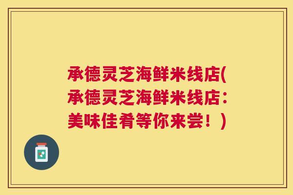 承德灵芝海鲜米线店(承德灵芝海鲜米线店:美味佳肴等你来尝!) 承德灵芝海鲜米线店(承德灵芝海鲜米线店:美味佳肴等你来尝!)