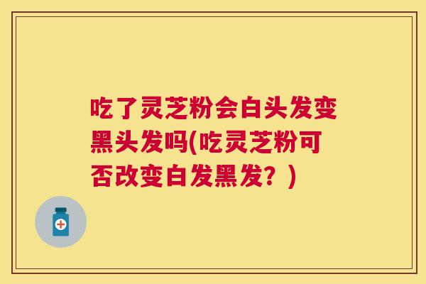 吃了灵芝粉会白头发变黑头发吗(吃灵芝粉可否改变白发黑发?) 吃了灵芝粉会白头发变黑头发吗(吃灵芝粉可否改变白发黑发?)