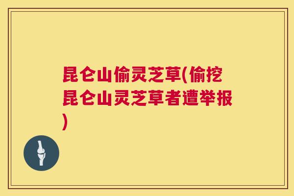 昆仑山偷灵芝草(偷挖昆仑山灵芝草者遭举报)