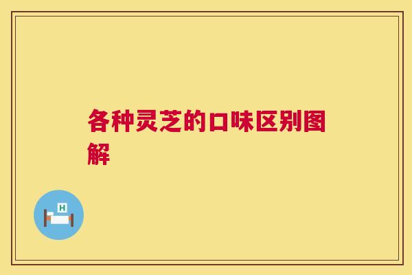 各种灵芝的口味区别图解