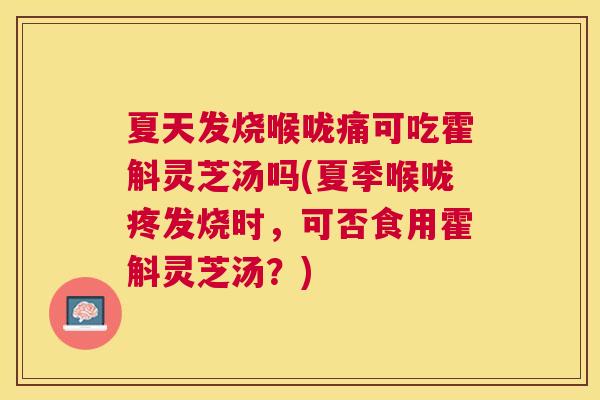 夏天发烧喉咙痛可吃霍斛灵芝汤吗(夏季喉咙疼发烧时,可否食用霍斛灵芝汤?) 夏天发烧喉咙痛可吃霍斛灵芝汤吗(夏季喉咙疼发烧时,可否食用霍斛灵芝汤?)