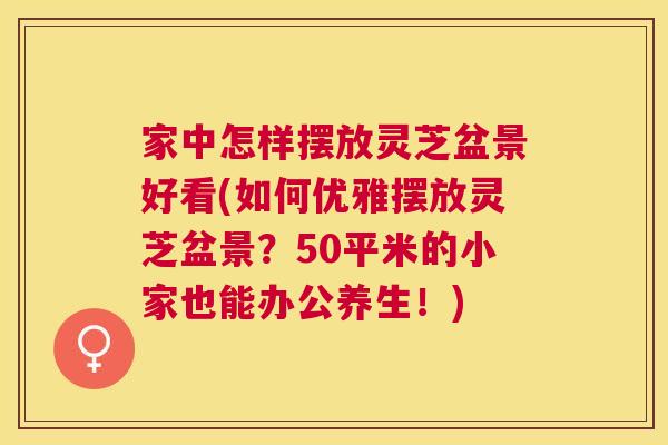 家中怎样摆放灵芝盆景好看(如何优雅摆放灵芝盆景?50平米的小家也能办公养生!) 家中怎样摆放灵芝盆景好看(如何优雅摆放灵芝盆景?50平米的小家也能办公养生!)