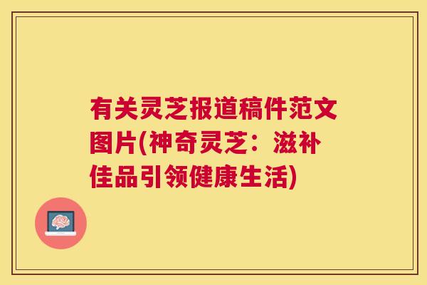 有关灵芝报道稿件范文图片(神奇灵芝：滋补佳品引领健康生活)