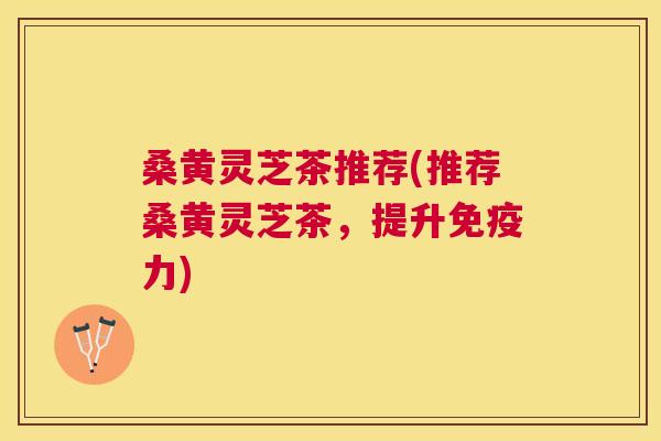 桑黄灵芝茶推荐(推荐桑黄灵芝茶,提升免疫力) 桑黄灵芝茶推荐(推荐桑黄灵芝茶,提升免疫力)