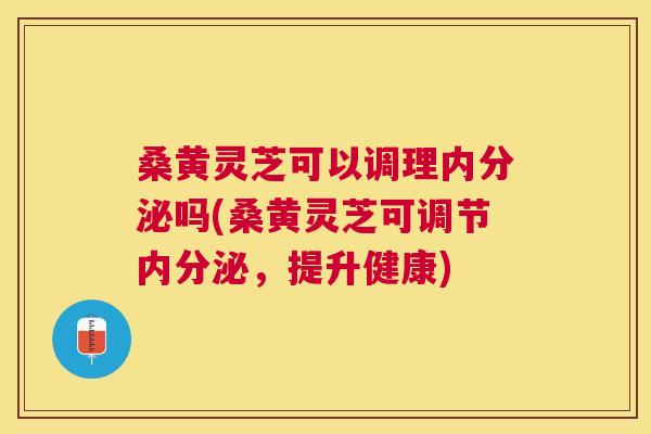 桑黄灵芝可以调理内分泌吗(桑黄灵芝可调节内分泌,提升健康) 桑黄灵芝可以调理内分泌吗(桑黄灵芝可调节内分泌,提升健康)