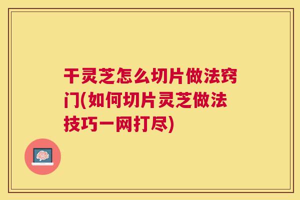 干灵芝怎么切片做法窍门(如何切片灵芝做法技巧一网打尽) 干灵芝怎么切片做法窍门(如何切片灵芝做法技巧一网打尽)