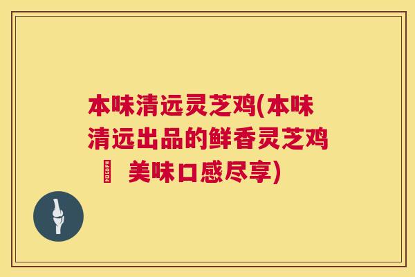 本味清远灵芝鸡(本味清远出品的鲜香灵芝鸡 – 美味口感尽享)