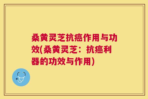 桑黄灵芝抗作用与功效(桑黄灵芝:抗利器的功效与作用) 桑黄灵芝抗作用与功效(桑黄灵芝:抗利器的功效与作用)