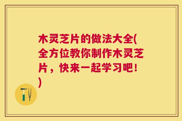木灵芝片的做法大全(全方位教你制作木灵芝片,快来一起学习吧!) 木灵芝片的做法大全(全方位教你制作木灵芝片,快来一起学习吧!)