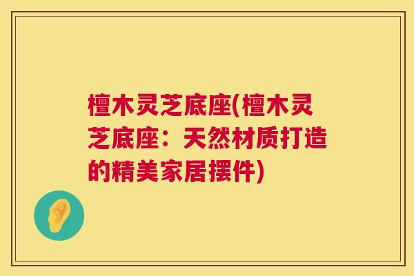 檀木灵芝底座(檀木灵芝底座:天然材质打造的精美家居摆件) 檀木灵芝底座(檀木灵芝底座:天然材质打造的精美家居摆件)