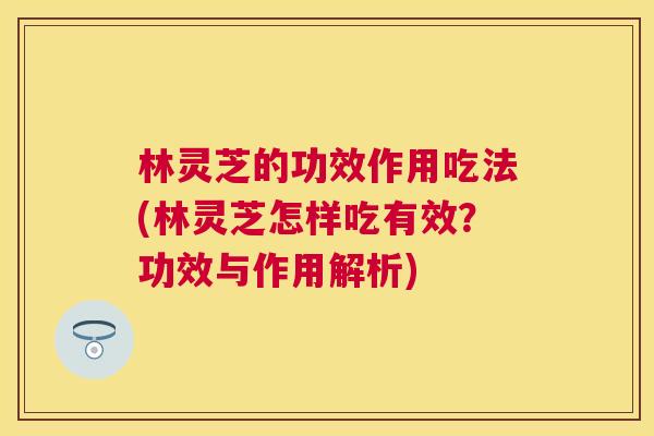 林灵芝的功效作用吃法(林灵芝怎样吃有效?功效与作用解析) 林灵芝的功效作用吃法(林灵芝怎样吃有效?功效与作用解析)
