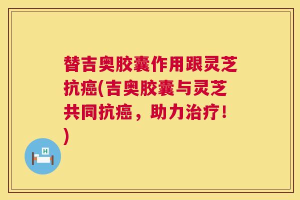 替吉奥胶囊作用跟灵芝抗(吉奥胶囊与灵芝共同抗,助力!) 替吉奥胶囊作用跟灵芝抗(吉奥胶囊与灵芝共同抗,助力!)
