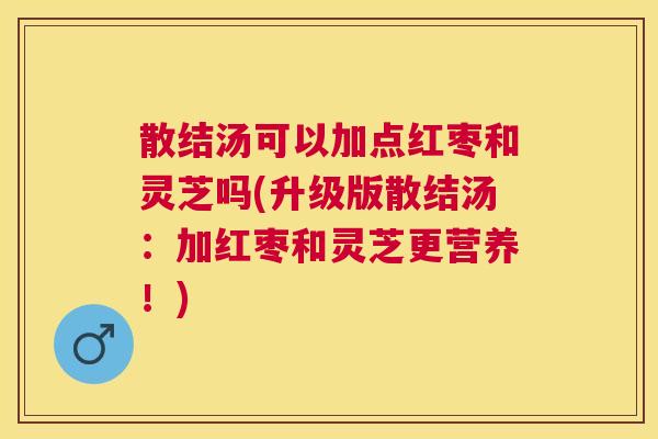 散结汤可以加点红枣和灵芝吗(升级版散结汤：加红枣和灵芝更营养！)