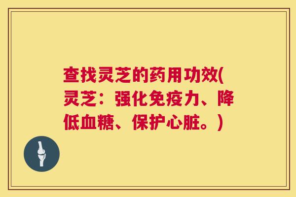 查找灵芝的药用功效(灵芝：强化免疫力、降低、保护。)