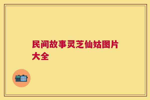 民间故事灵芝仙姑图片大全