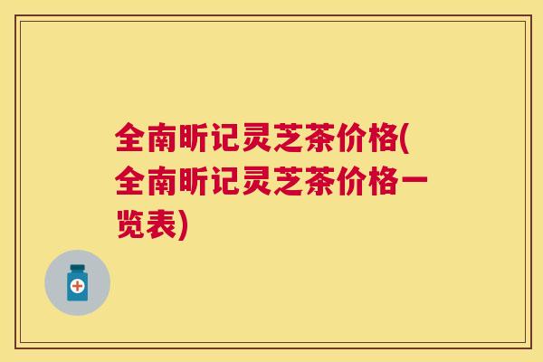 全南昕记灵芝茶价格(全南昕记灵芝茶价格一览表)