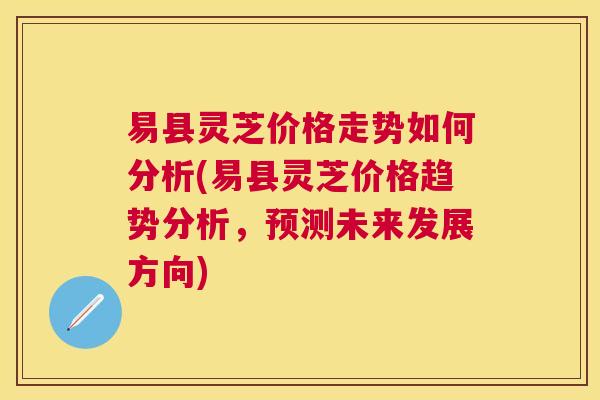 易县灵芝价格走势如何分析(易县灵芝价格趋势分析,预测未来发展方向) 易县灵芝价格走势如何分析(易县灵芝价格趋势分析,预测未来发展方向)