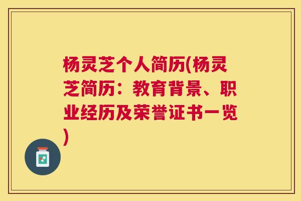 杨灵芝个人简历(杨灵芝简历:教育背景、职业经历及荣誉证书一览) 杨灵芝个人简历(杨灵芝简历:教育背景、职业经历及荣誉证书一览)