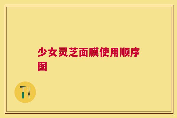 少女灵芝面膜使用顺序图 少女灵芝面膜使用顺序图