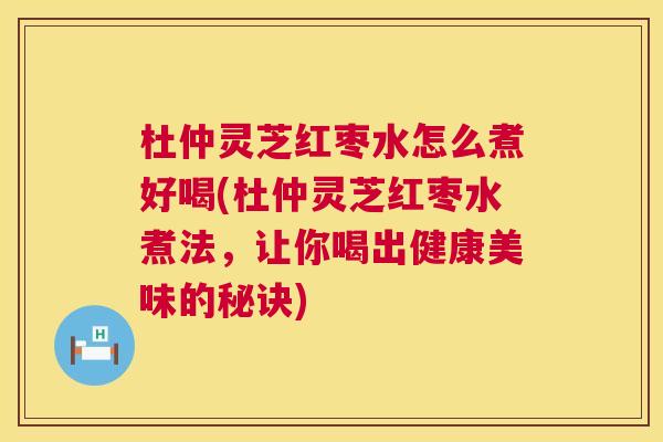 杜仲灵芝红枣水怎么煮好喝(杜仲灵芝红枣水煮法,让你喝出健康美味的秘诀) 杜仲灵芝红枣水怎么煮好喝(杜仲灵芝红枣水煮法,让你喝出健康美味的秘诀)