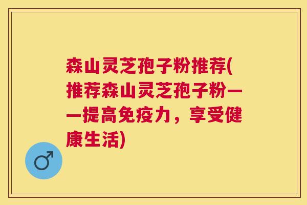 森山灵芝孢子粉推荐(推荐森山灵芝孢子粉——提高免疫力，享受健康生活)