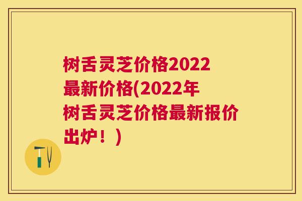 树舌灵芝价格2022新价格(2022年树舌灵芝价格新报价出炉!) 树舌灵芝价格2022新价格(2022年树舌灵芝价格新报价出炉!)