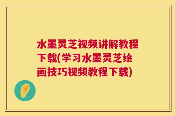 水墨灵芝视频讲解教程下载(学习水墨灵芝绘画技巧视频教程下载)